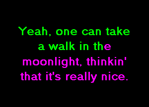 Yeah, one can take
a walk in the

moonlight, thinkin'
that it's really nice.