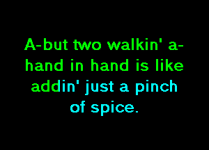 A-but two walkin' a-
hand in hand is like

addin' just a pinch
of spice.