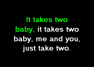 It takes two
baby. it takes two

baby, me and you,
just take two.