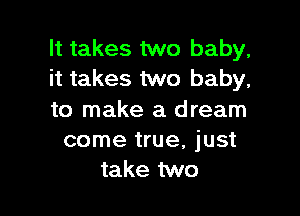 It takes two baby,
it takes two baby,

to make a dream
come true, just
take two