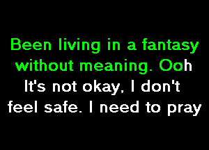 Been living in a fantasy
without meaning. Ooh
It's not okay, I don't
feel safe. I need to pray