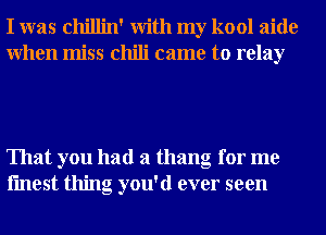 I was chillin' With my kool aide
When miss chili came to relay

That you had a thang for me
fmest thing you'd ever seen