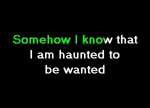 Somehow I know that

I am haunted to
be wanted