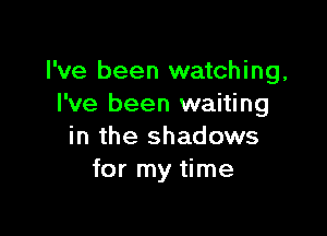 I've been watching,
I've been waiting

in the shadows
for my time