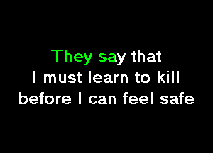 They say that

I must learn to kill
before I can feel safe