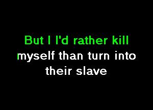 But I I'd rather kill

myself than turn into
their slave