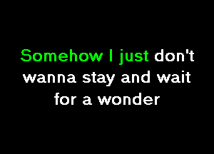 Somehow I just don't

wanna stay and wait
for a wonder