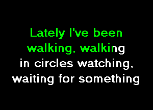 Lately I've been
walking, walking

in circles watching,
waiting for something