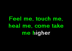 Feel me, touch me,

heal me. come take
me higher
