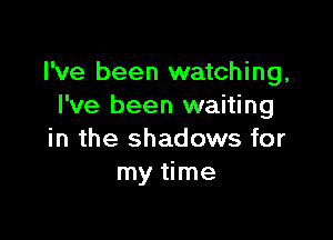 I've been watching,
I've been waiting

in the shadows for
myeme