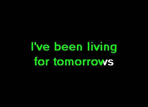 I've been living

for tomorrows