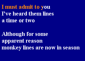 I must admit to you
I've heard them lines
a time or two

Although for some
apparent reason
monkey lines are now in season