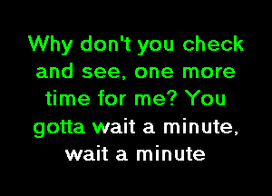 Why don't you check
and see, one more

time for me? You

gotta wait a minute,
wait a minute