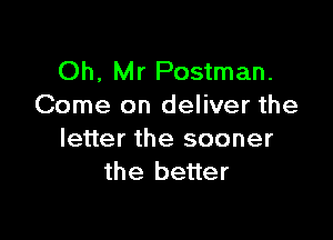 Oh, Mr Postman.
Come on deliver the

letter the sooner
the better