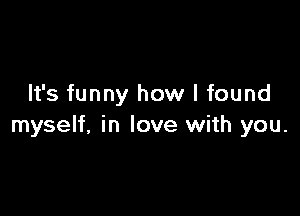 It's funny how I found

myself, in love with you.