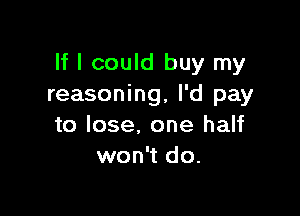 If I could buy my
reasoning, I'd pay

to lose. one half
won't do.