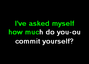 I've asked myself

how much do you-ou
commit yourself?