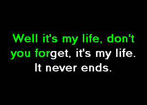 Well it's my life, don't

you forget. it's my life.
It never ends.