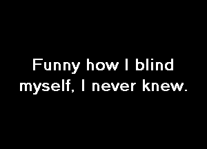 Funny howl blind

myself, I never knew.