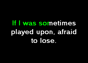 If I was sometimes

played upon, afraid
to lose.