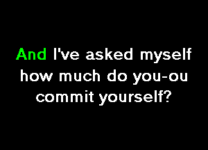 And I've asked myself

how much do you-ou
commit yourself?