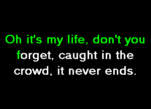 Oh it's my life, don't you

forget. caught in the
crowd, it never ends.