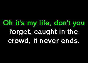 Oh it's my life, don't you

forget. caught in the
crowd, it never ends.