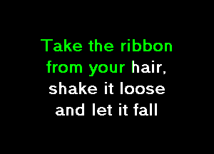 Take the ribbon
from your hair,

shake it loose
and let it fall