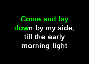 Come and lay
down by my side,

till the early
morning light