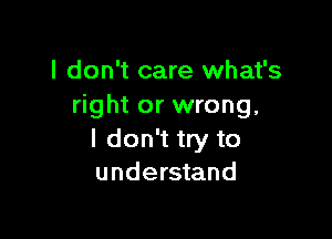 I don't care what's
right or wrong,

I don't try to
understand