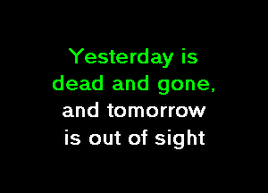 Yesterday is
dead and gone,

and tomorrow
is out of sight