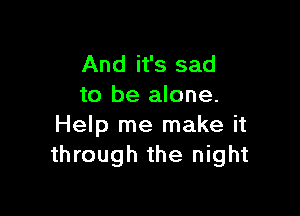 And it's sad
to be alone.

Help me make it
through the night