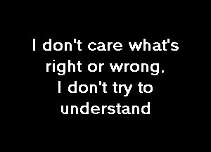 I don't care what's
right or wrong,

I don't try to
understand