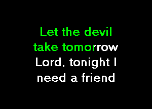 Let the devil
take tomorrow

Lord, tonight I
need a friend