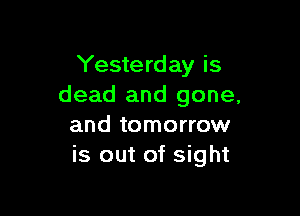 Yesterday is
dead and gone,

and tomorrow
is out of sight