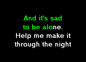 And it's sad
to be alone.

Help me make it
through the night