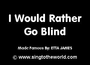 ll Woulldl Raiher
Go Blind!

Made Famous By. 511A JAMES

(Q www.singtotheworld.com