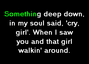 Something deep down,
in my soul said, 'cry,

girl'. When I saw

you and that girl
walkin' around.