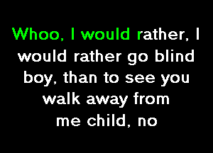 Whoo, I would rather, I
would rather go blind

boy, than to see you
walk away from

me child, no