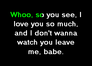 Whoo, so you see, I
love you so much,

and I don't wanna
watch you leave

me, babe.