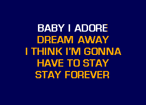 BABY I ADORE
DREAM AWAY
I THINK I'M GONNA

HAVE TO STAY
STAY FOREVER