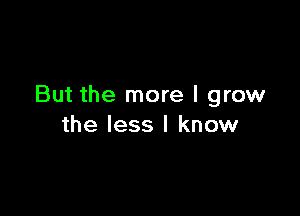 But the more I grow

the less I know