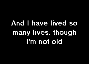 And I have lived so

many lives, though
I'm not old