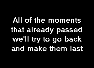 All of the moments
that already passed
we'll try to go back
and make them last