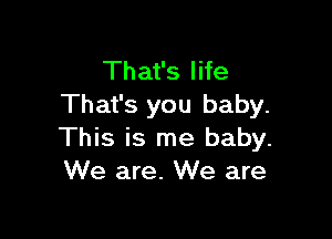 That's life
That's you baby.

This is me baby.
We are. We are