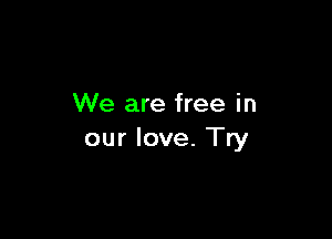 We are free in

our love. Try