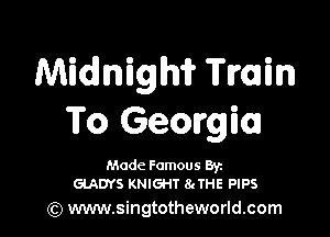 Midnigm Train

To Georgia

Made Famous Br
GLADYS KNIGHT 8cTHE PIPS

(Q www.singtotheworld.com