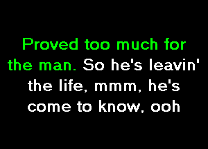 Proved too much for
the man. So he's leavin'

the life, mmm, he's
come to know, ooh