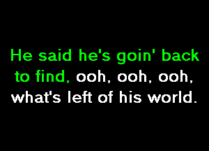 He said he's goin' back

to find, ooh, ooh, ooh,
what's left of his world.