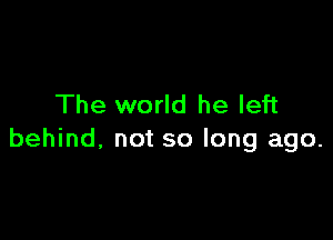 The world he left

behind, not so long ago.